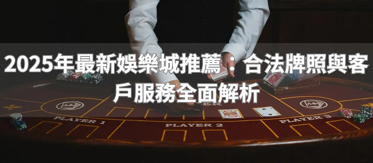 2025年最新娛樂城推薦:合法牌照與客戶服務全面解析
